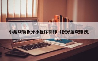 茌平小游戏领积分小程序制作（积分游戏赚钱）