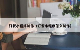 茌平订餐小程序制作（订餐小程序怎么制作）