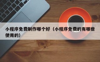 茌平小程序免费制作哪个好（小程序免费的有哪些使用的）