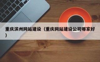 茌平重庆滨州网站建设（重庆网站建设公司哪家好）