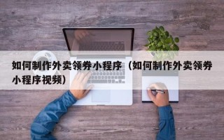 茌平如何制作外卖领券小程序（如何制作外卖领券小程序视频）