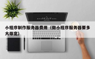 茌平小程序制作服务器费用（做小程序服务器要多大带宽）