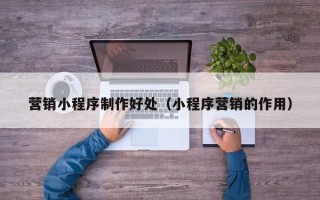 茌平营销小程序制作好处（小程序营销的作用）