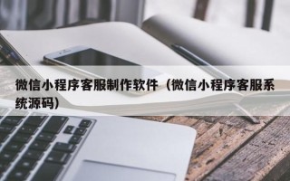 茌平微信小程序客服制作软件（微信小程序客服系统源码）