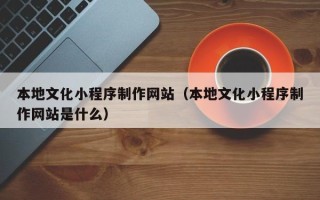 茌平本地文化小程序制作网站（本地文化小程序制作网站是什么）