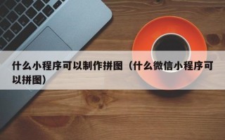 茌平什么小程序可以制作拼图（什么微信小程序可以拼图）