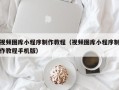 茌平视频图库小程序制作教程（视频图库小程序制作教程手机版）