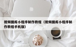 茌平视频图库小程序制作教程（视频图库小程序制作教程手机版）