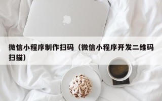 茌平微信小程序制作扫码（微信小程序开发二维码扫描）