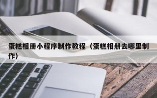 茌平蛋糕相册小程序制作教程（蛋糕相册去哪里制作）
